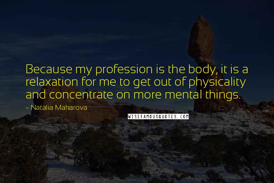 Natalia Makarova Quotes: Because my profession is the body, it is a relaxation for me to get out of physicality and concentrate on more mental things.