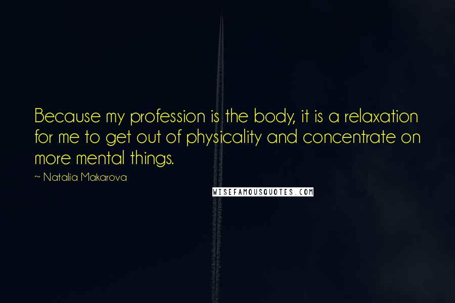 Natalia Makarova Quotes: Because my profession is the body, it is a relaxation for me to get out of physicality and concentrate on more mental things.