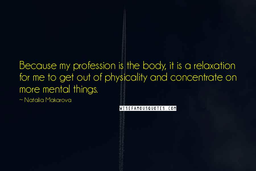 Natalia Makarova Quotes: Because my profession is the body, it is a relaxation for me to get out of physicality and concentrate on more mental things.