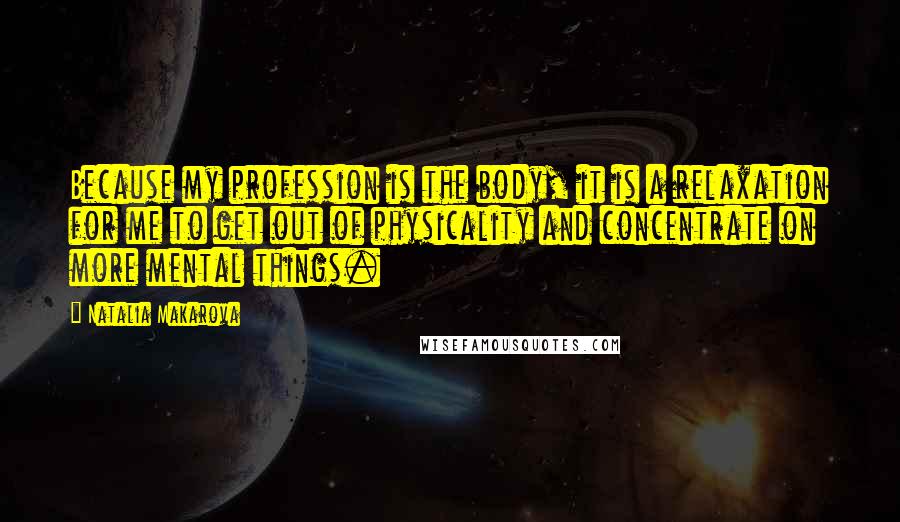 Natalia Makarova Quotes: Because my profession is the body, it is a relaxation for me to get out of physicality and concentrate on more mental things.