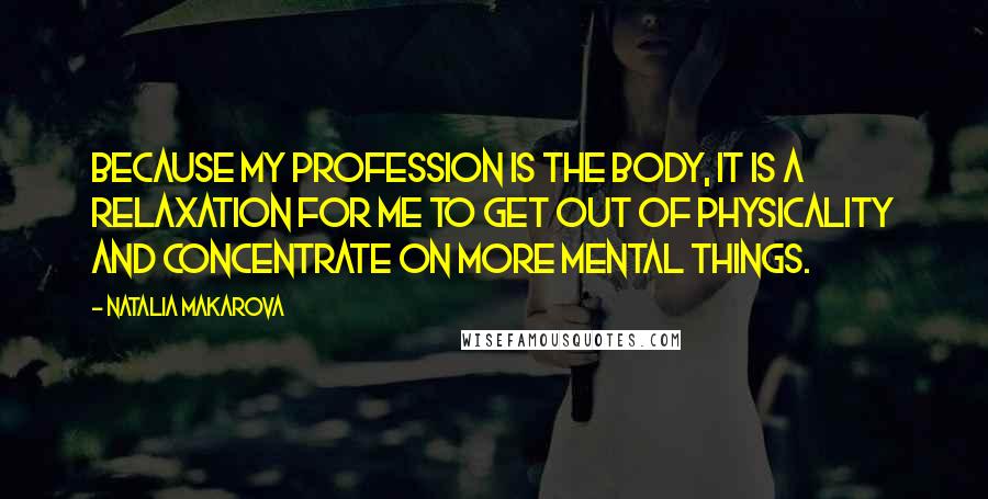 Natalia Makarova Quotes: Because my profession is the body, it is a relaxation for me to get out of physicality and concentrate on more mental things.