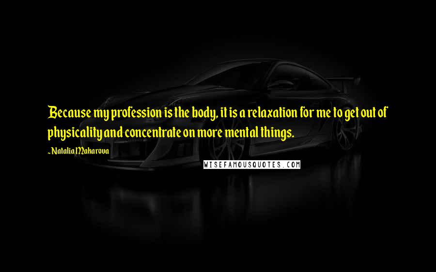 Natalia Makarova Quotes: Because my profession is the body, it is a relaxation for me to get out of physicality and concentrate on more mental things.