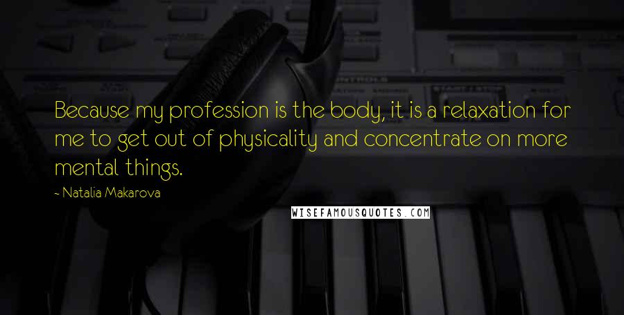 Natalia Makarova Quotes: Because my profession is the body, it is a relaxation for me to get out of physicality and concentrate on more mental things.
