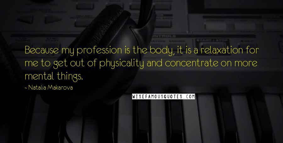 Natalia Makarova Quotes: Because my profession is the body, it is a relaxation for me to get out of physicality and concentrate on more mental things.