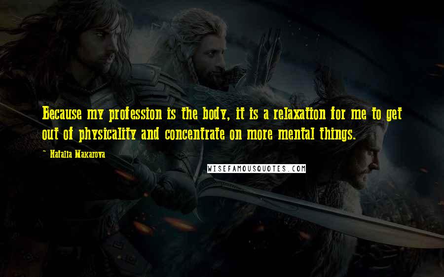 Natalia Makarova Quotes: Because my profession is the body, it is a relaxation for me to get out of physicality and concentrate on more mental things.