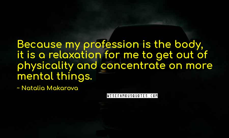 Natalia Makarova Quotes: Because my profession is the body, it is a relaxation for me to get out of physicality and concentrate on more mental things.