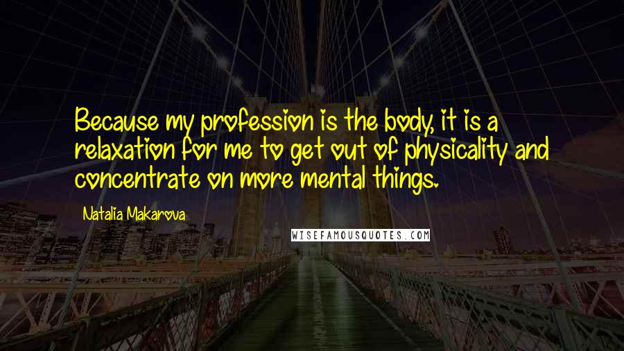 Natalia Makarova Quotes: Because my profession is the body, it is a relaxation for me to get out of physicality and concentrate on more mental things.