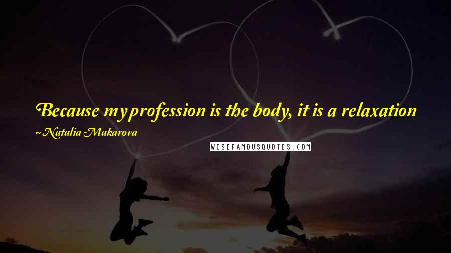 Natalia Makarova Quotes: Because my profession is the body, it is a relaxation for me to get out of physicality and concentrate on more mental things.