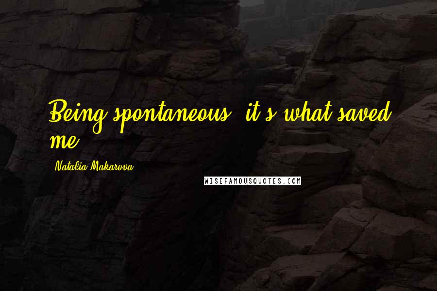 Natalia Makarova Quotes: Being spontaneous, it's what saved me,