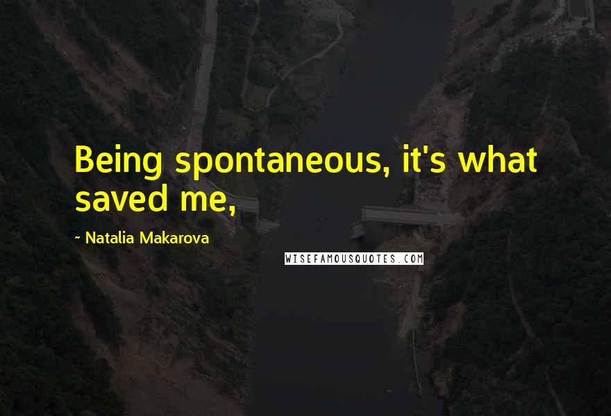 Natalia Makarova Quotes: Being spontaneous, it's what saved me,