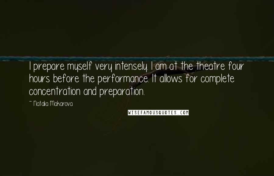 Natalia Makarova Quotes: I prepare myself very intensely. I am at the theatre four hours before the performance. It allows for complete concentration and preparation.