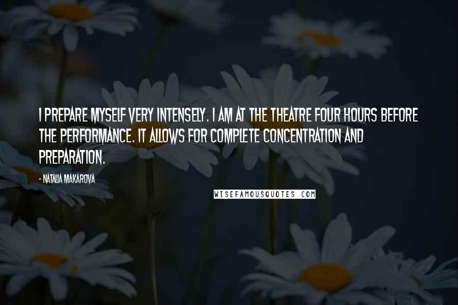 Natalia Makarova Quotes: I prepare myself very intensely. I am at the theatre four hours before the performance. It allows for complete concentration and preparation.