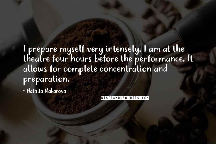 Natalia Makarova Quotes: I prepare myself very intensely. I am at the theatre four hours before the performance. It allows for complete concentration and preparation.