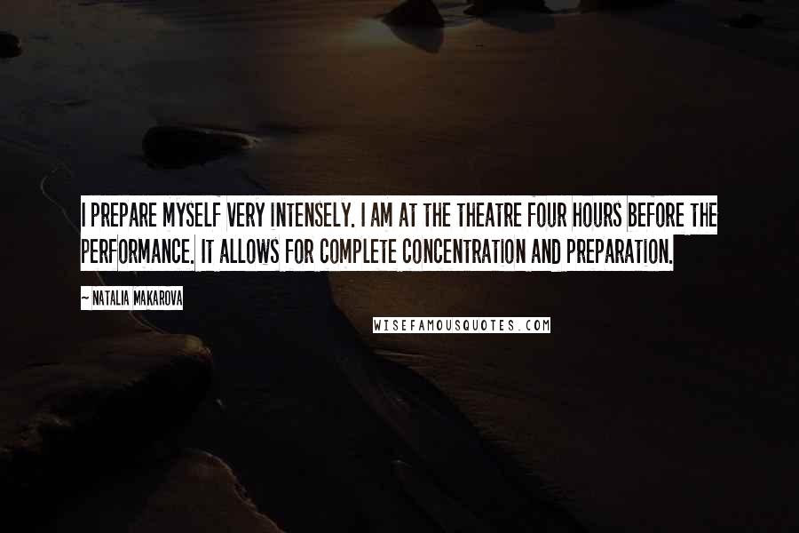 Natalia Makarova Quotes: I prepare myself very intensely. I am at the theatre four hours before the performance. It allows for complete concentration and preparation.