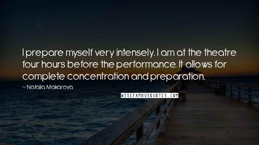 Natalia Makarova Quotes: I prepare myself very intensely. I am at the theatre four hours before the performance. It allows for complete concentration and preparation.
