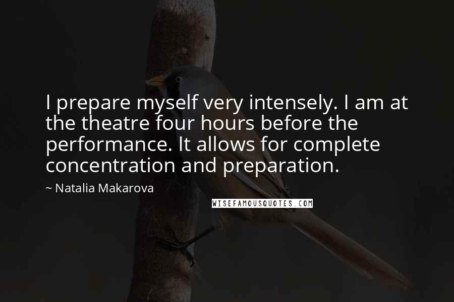 Natalia Makarova Quotes: I prepare myself very intensely. I am at the theatre four hours before the performance. It allows for complete concentration and preparation.