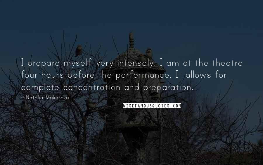 Natalia Makarova Quotes: I prepare myself very intensely. I am at the theatre four hours before the performance. It allows for complete concentration and preparation.