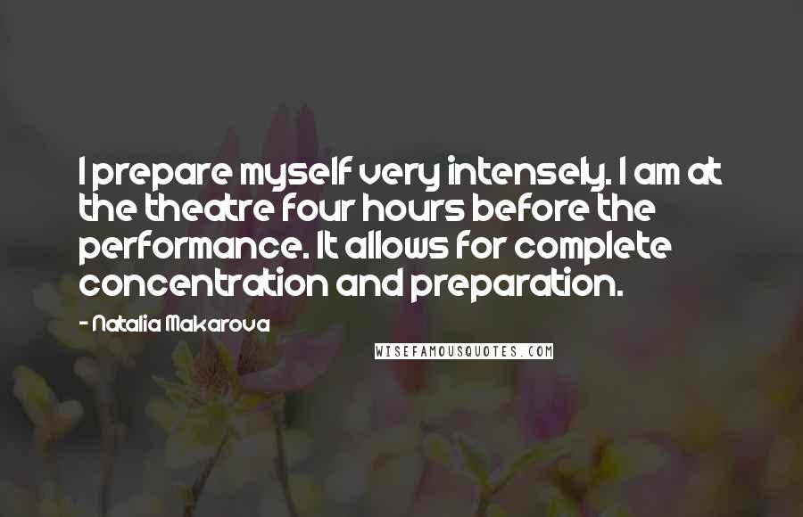Natalia Makarova Quotes: I prepare myself very intensely. I am at the theatre four hours before the performance. It allows for complete concentration and preparation.