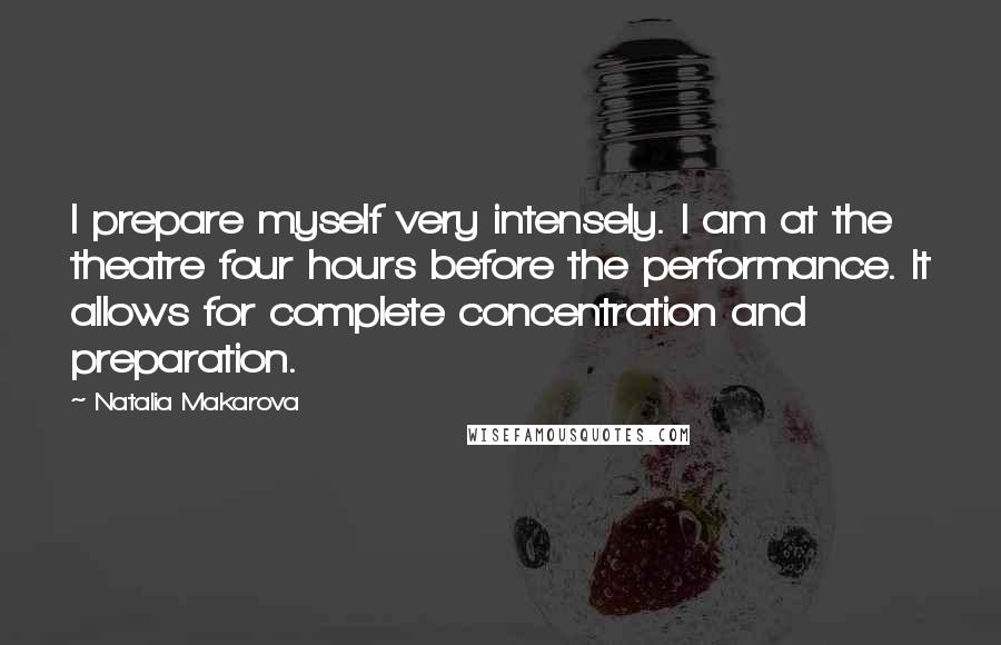 Natalia Makarova Quotes: I prepare myself very intensely. I am at the theatre four hours before the performance. It allows for complete concentration and preparation.