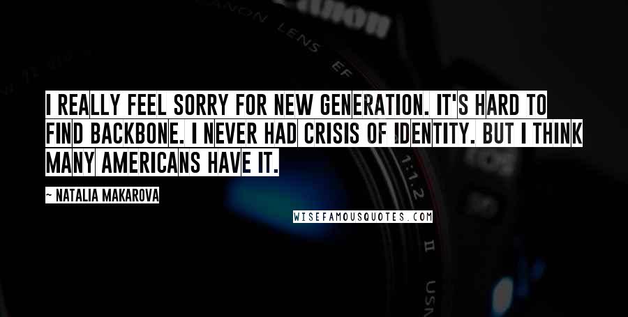 Natalia Makarova Quotes: I really feel sorry for new generation. It's hard to find backbone. I never had crisis of identity. But I think many Americans have it.