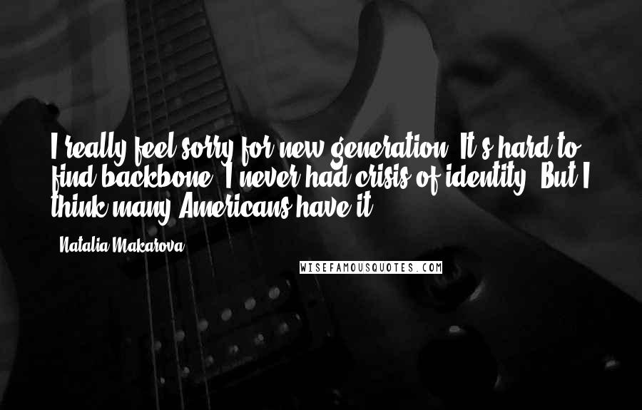 Natalia Makarova Quotes: I really feel sorry for new generation. It's hard to find backbone. I never had crisis of identity. But I think many Americans have it.