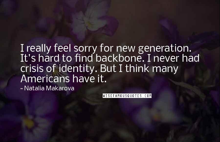 Natalia Makarova Quotes: I really feel sorry for new generation. It's hard to find backbone. I never had crisis of identity. But I think many Americans have it.