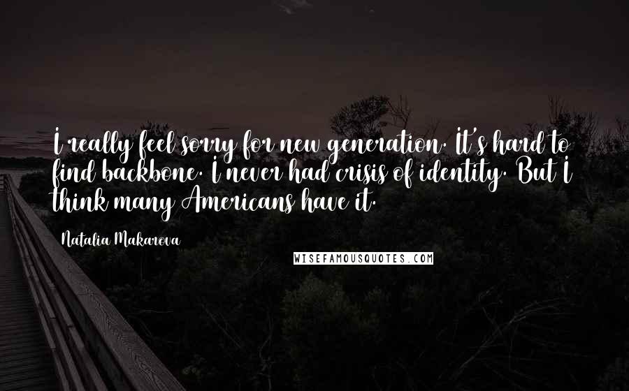 Natalia Makarova Quotes: I really feel sorry for new generation. It's hard to find backbone. I never had crisis of identity. But I think many Americans have it.