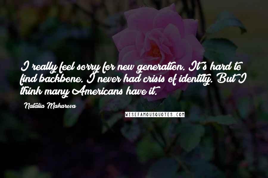 Natalia Makarova Quotes: I really feel sorry for new generation. It's hard to find backbone. I never had crisis of identity. But I think many Americans have it.