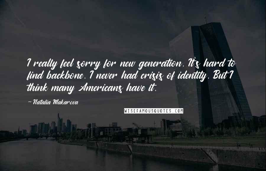 Natalia Makarova Quotes: I really feel sorry for new generation. It's hard to find backbone. I never had crisis of identity. But I think many Americans have it.