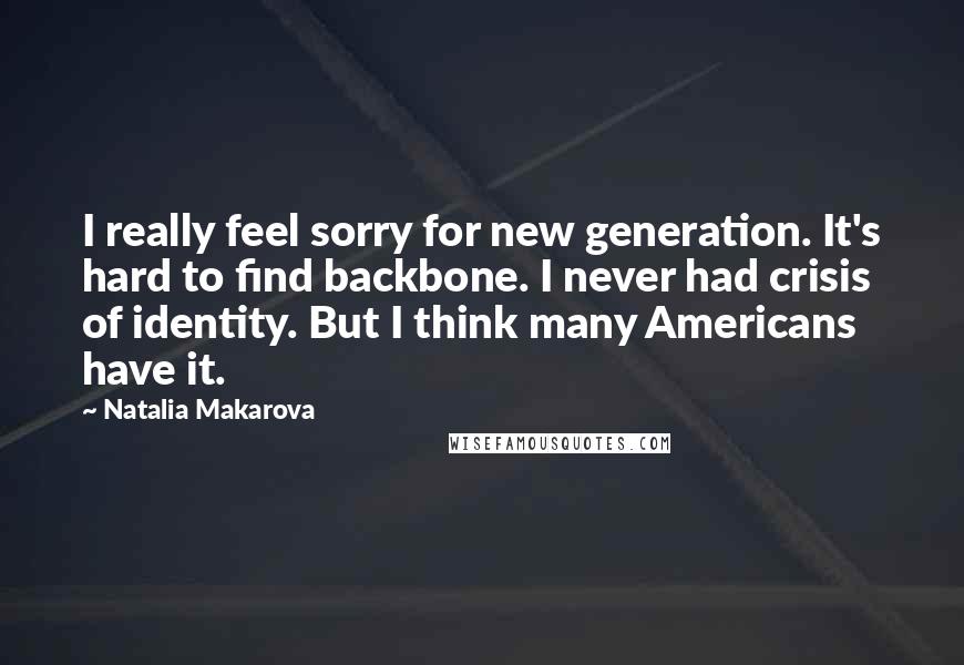 Natalia Makarova Quotes: I really feel sorry for new generation. It's hard to find backbone. I never had crisis of identity. But I think many Americans have it.