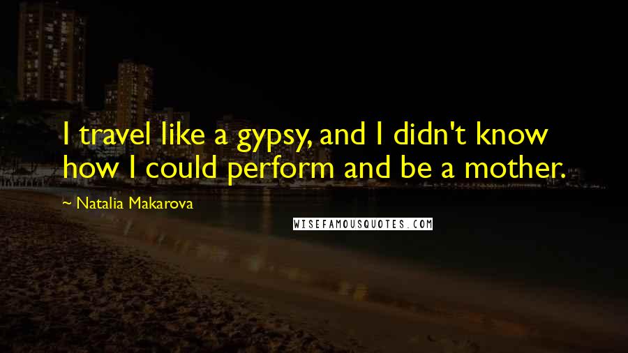 Natalia Makarova Quotes: I travel like a gypsy, and I didn't know how I could perform and be a mother.