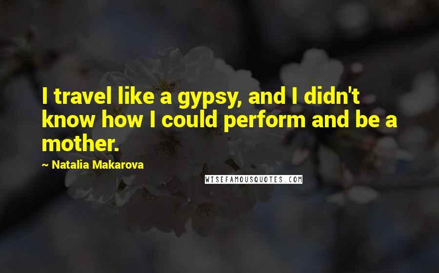 Natalia Makarova Quotes: I travel like a gypsy, and I didn't know how I could perform and be a mother.