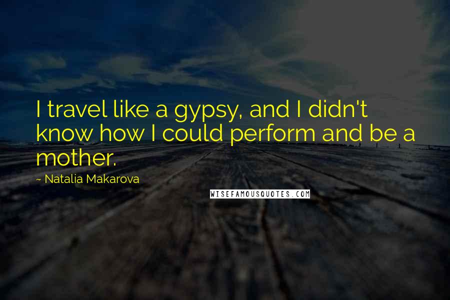 Natalia Makarova Quotes: I travel like a gypsy, and I didn't know how I could perform and be a mother.