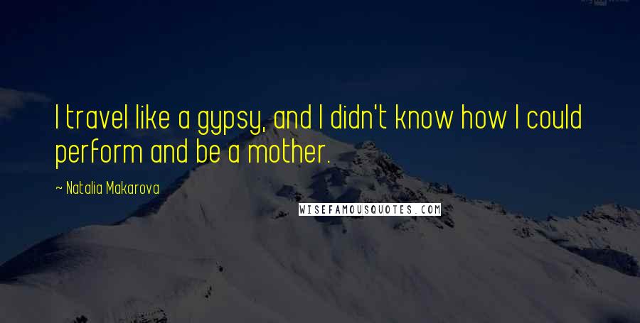 Natalia Makarova Quotes: I travel like a gypsy, and I didn't know how I could perform and be a mother.