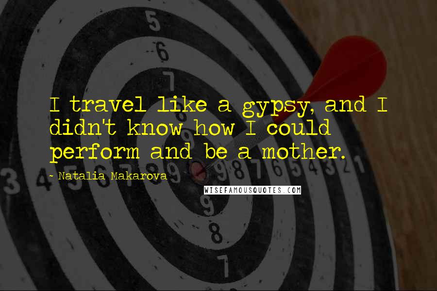 Natalia Makarova Quotes: I travel like a gypsy, and I didn't know how I could perform and be a mother.