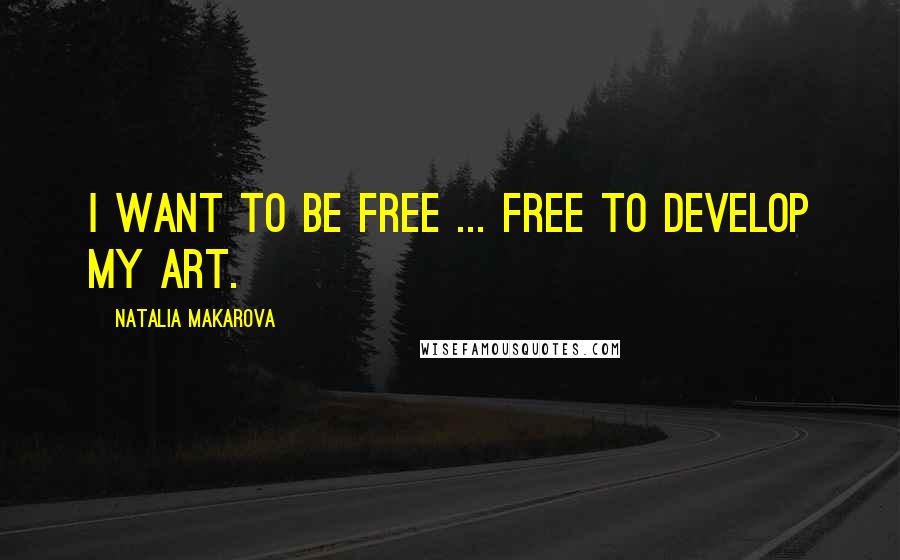 Natalia Makarova Quotes: I want to be free ... free to develop my art.