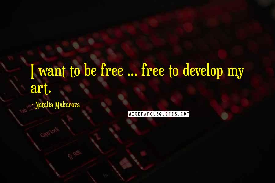 Natalia Makarova Quotes: I want to be free ... free to develop my art.