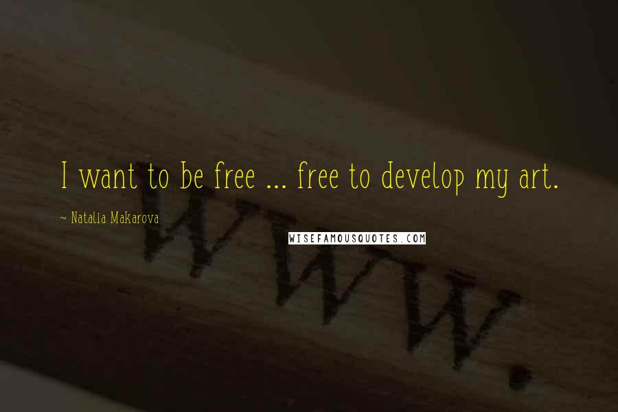 Natalia Makarova Quotes: I want to be free ... free to develop my art.
