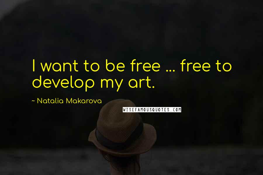 Natalia Makarova Quotes: I want to be free ... free to develop my art.