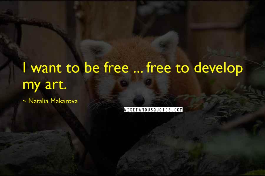 Natalia Makarova Quotes: I want to be free ... free to develop my art.