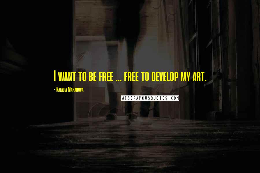 Natalia Makarova Quotes: I want to be free ... free to develop my art.