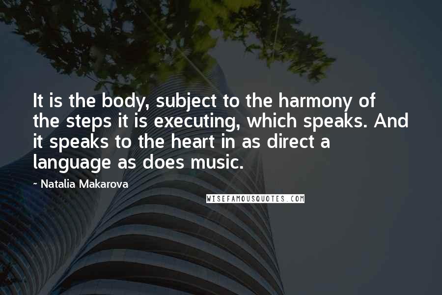 Natalia Makarova Quotes: It is the body, subject to the harmony of the steps it is executing, which speaks. And it speaks to the heart in as direct a language as does music.