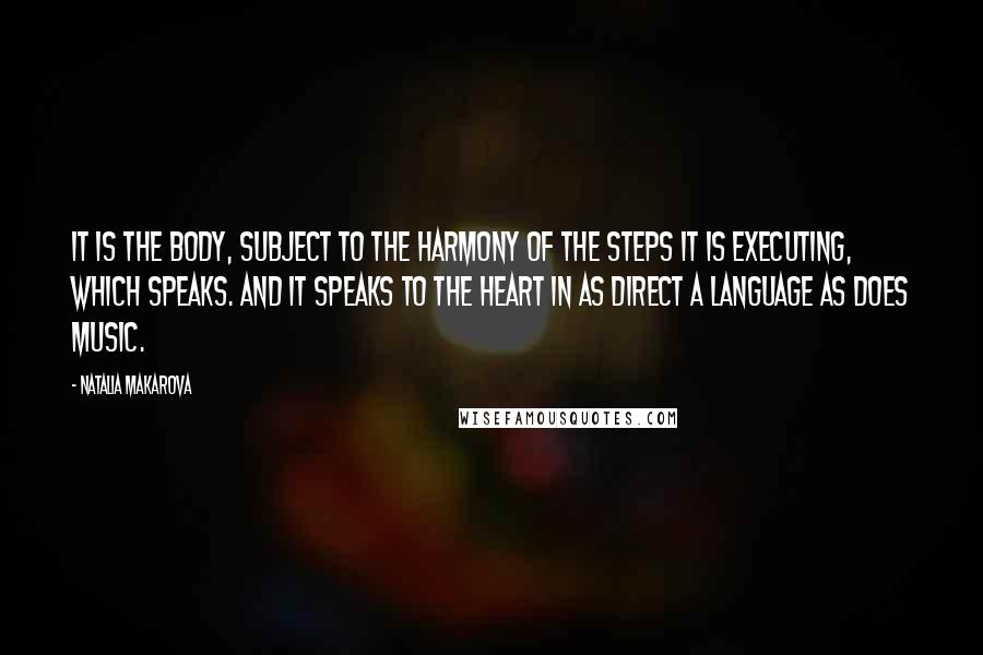 Natalia Makarova Quotes: It is the body, subject to the harmony of the steps it is executing, which speaks. And it speaks to the heart in as direct a language as does music.