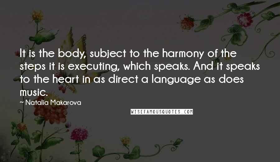 Natalia Makarova Quotes: It is the body, subject to the harmony of the steps it is executing, which speaks. And it speaks to the heart in as direct a language as does music.