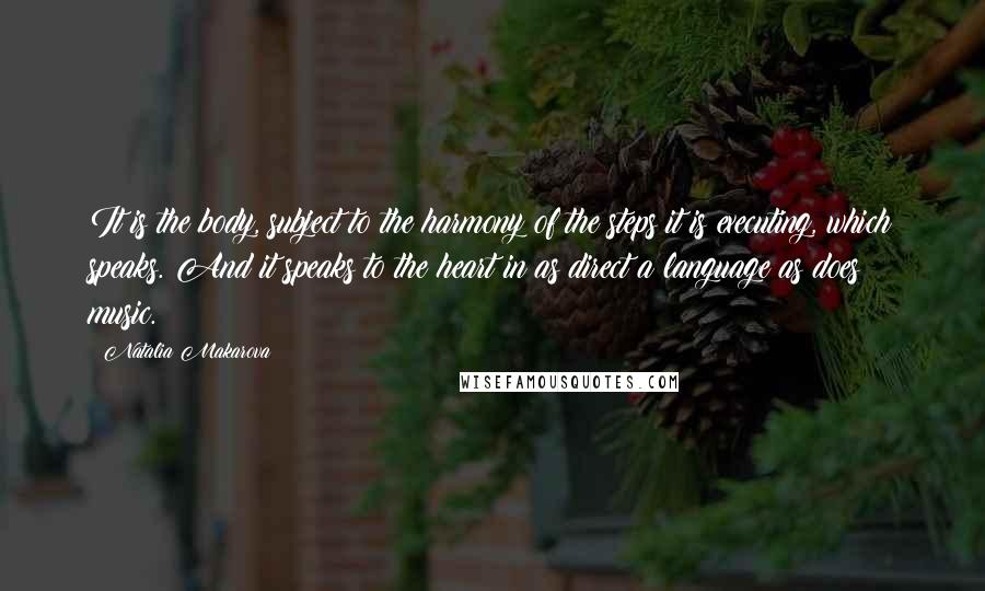 Natalia Makarova Quotes: It is the body, subject to the harmony of the steps it is executing, which speaks. And it speaks to the heart in as direct a language as does music.