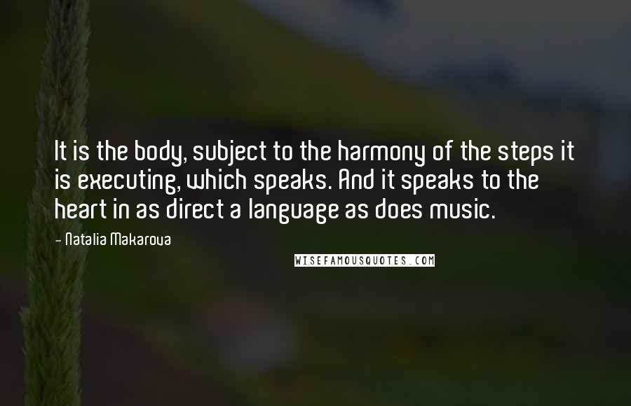 Natalia Makarova Quotes: It is the body, subject to the harmony of the steps it is executing, which speaks. And it speaks to the heart in as direct a language as does music.