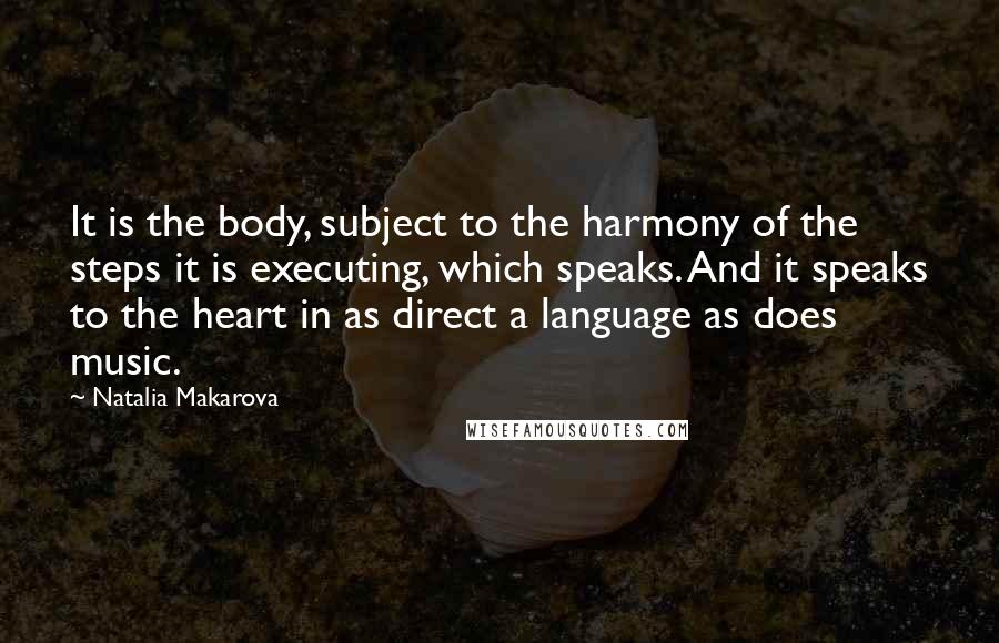 Natalia Makarova Quotes: It is the body, subject to the harmony of the steps it is executing, which speaks. And it speaks to the heart in as direct a language as does music.