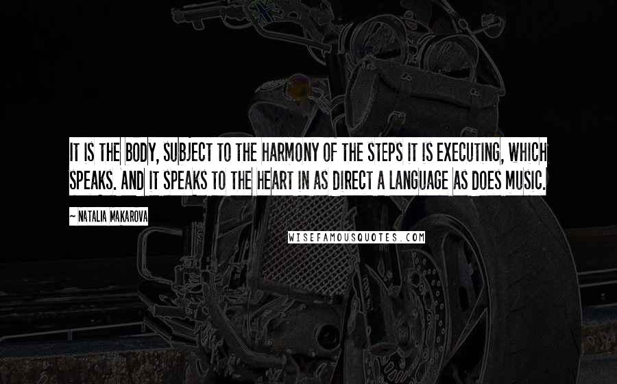 Natalia Makarova Quotes: It is the body, subject to the harmony of the steps it is executing, which speaks. And it speaks to the heart in as direct a language as does music.