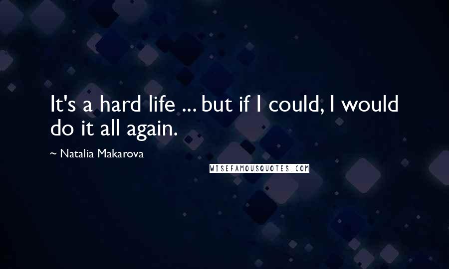 Natalia Makarova Quotes: It's a hard life ... but if I could, I would do it all again.