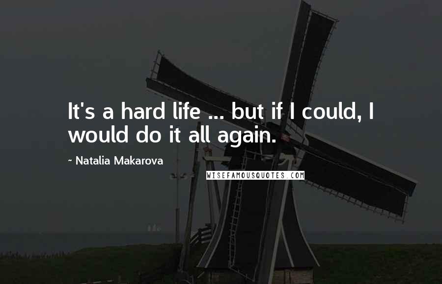 Natalia Makarova Quotes: It's a hard life ... but if I could, I would do it all again.